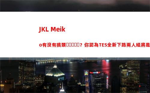 JKL+Meiko有沒有搞頭？你認為TES全新下路兩人組將是LPL第幾檔插圖